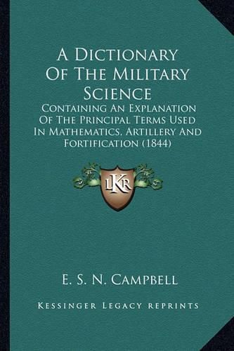 Cover image for A Dictionary of the Military Science: Containing an Explanation of the Principal Terms Used in Mathematics, Artillery and Fortification (1844)