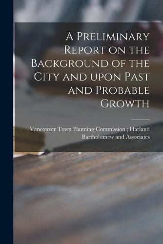 Cover image for A Preliminary Report on the Background of the City and Upon Past and Probable Growth