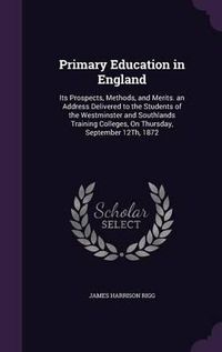 Cover image for Primary Education in England: Its Prospects, Methods, and Merits. an Address Delivered to the Students of the Westminster and Southlands Training Colleges, on Thursday, September 12th, 1872