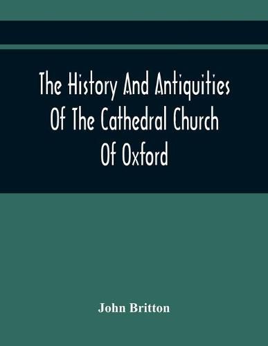 The History And Antiquities Of The Cathedral Church Of Oxford