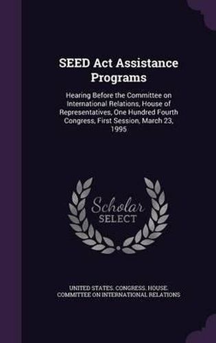 Cover image for Seed ACT Assistance Programs: Hearing Before the Committee on International Relations, House of Representatives, One Hundred Fourth Congress, First Session, March 23, 1995