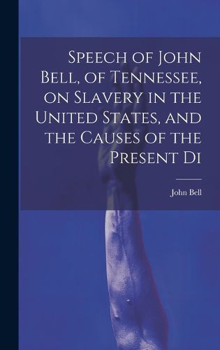 Cover image for Speech of John Bell, of Tennessee, on Slavery in the United States, and the Causes of the Present Di