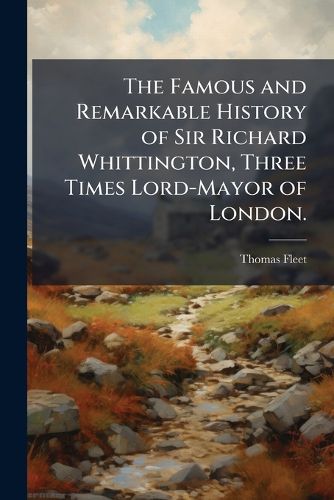 Cover image for The Famous and Remarkable History of Sir Richard Whittington, Three Times Lord-Mayor of London.