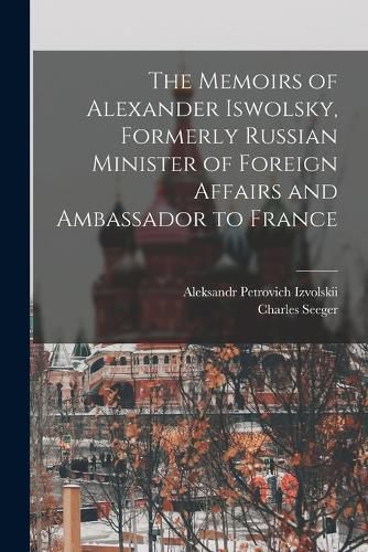 The Memoirs of Alexander Iswolsky, Formerly Russian Minister of Foreign Affairs and Ambassador to France