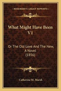 Cover image for What Might Have Been V1 What Might Have Been V1: Or the Old Love and the New, a Novel (1856) or the Old Love and the New, a Novel (1856)