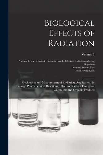 Cover image for Biological Effects of Radiation; Mechanism and Measurement of Radiation, Applications in Biology, Photochemical Reactions, Effects of Radiant Energy on Organisms and Organic Products; Volume 1