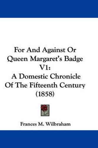 Cover image for For And Against Or Queen Margaret's Badge V1: A Domestic Chronicle Of The Fifteenth Century (1858)