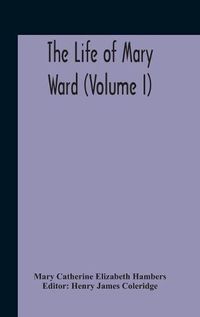 Cover image for The Life Of Mary Ward (Volume I)