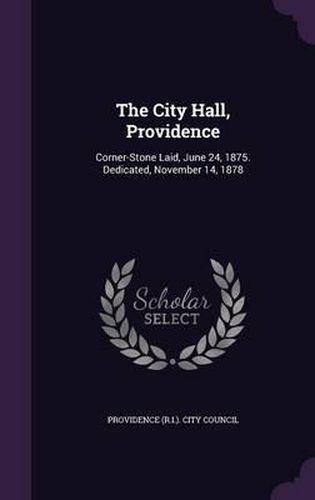 Cover image for The City Hall, Providence: Corner-Stone Laid, June 24, 1875. Dedicated, November 14, 1878