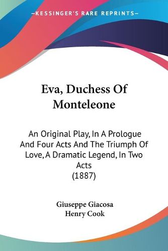 Cover image for Eva, Duchess of Monteleone: An Original Play, in a Prologue and Four Acts and the Triumph of Love, a Dramatic Legend, in Two Acts (1887)