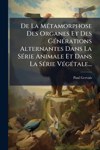 Cover image for de La M Tamorphose Des Organes Et Des G N Rations Alternantes Dans La S Rie Animale Et Dans La S Rie V G Tale...