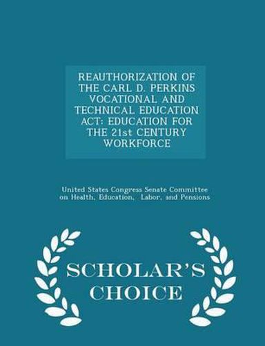 Reauthorization of the Carl D. Perkins Vocational and Technical Education ACT: Education for the 21st Century Workforce - Scholar's Choice Edition