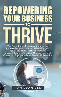 Cover image for Repowering Your Business to Thrive: The Eight Steps of Strategic Approach to Repowering Your Core and Rebuilding Your New Business for Profitable Growth Through Adaptive Strategic Management and Connected Supply Chain for Successful Execution