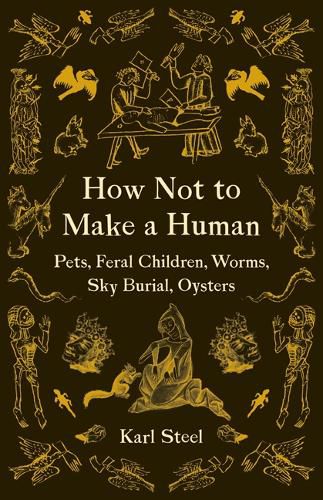 Cover image for How Not to Make a Human: Pets, Feral Children, Worms, Sky Burial, Oysters