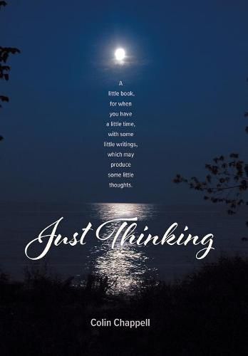 Just Thinking: A little book, for when you have a little time, with some little writings, which may produce some little thoughts.