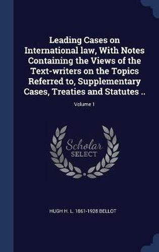 Cover image for Leading Cases on International Law, with Notes Containing the Views of the Text-Writers on the Topics Referred To, Supplementary Cases, Treaties and Statutes ..; Volume 1