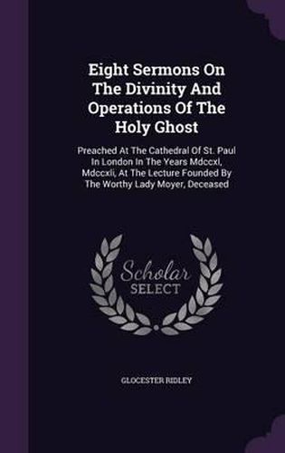 Cover image for Eight Sermons on the Divinity and Operations of the Holy Ghost: Preached at the Cathedral of St. Paul in London in the Years MDCCXL, MDCCXLI, at the Lecture Founded by the Worthy Lady Moyer, Deceased