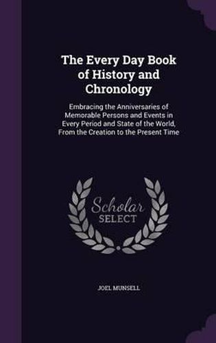 Cover image for The Every Day Book of History and Chronology: Embracing the Anniversaries of Memorable Persons and Events in Every Period and State of the World, from the Creation to the Present Time