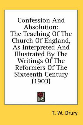 Cover image for Confession and Absolution: The Teaching of the Church of England, as Interpreted and Illustrated by the Writings of the Reformers of the Sixteenth Century (1903)