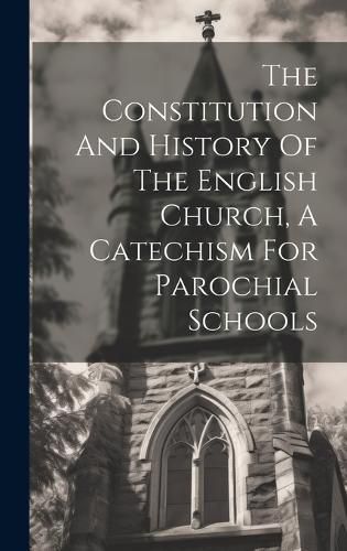 Cover image for The Constitution And History Of The English Church, A Catechism For Parochial Schools