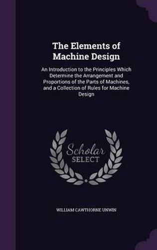 The Elements of Machine Design: An Introduction to the Principles Which Determine the Arrangement and Proportions of the Parts of Machines, and a Collection of Rules for Machine Design