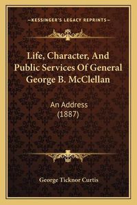 Cover image for Life, Character, and Public Services of General George B. McClellan: An Address (1887)