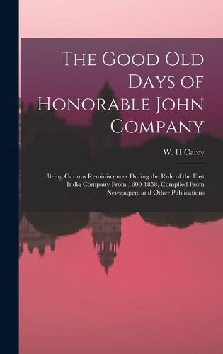 Cover image for The Good old Days of Honorable John Company; Being Curious Reminiscences During the Rule of the East India Company From 1600-1858, Complied From Newspapers and Other Publications