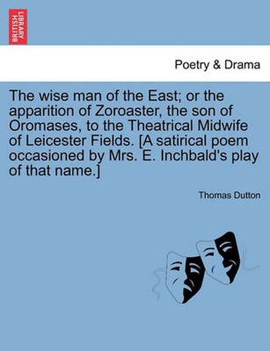 The Wise Man of the East; Or the Apparition of Zoroaster, the Son of Oromases, to the Theatrical Midwife of Leicester Fields. [A Satirical Poem Occasioned by Mrs. E. Inchbald's Play of That Name.]