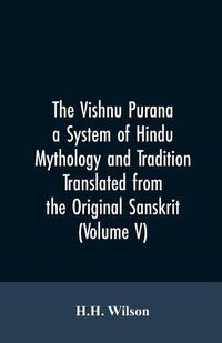 Cover image for The Vishnu Purana a System of Hindu Mythology and Tradition Translated from the Original Sanskrit, and Illustrated by Notes Derived Chiefly from Other Puranas (Volume V)