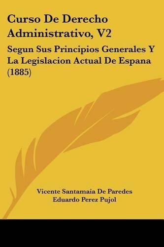 Cover image for Curso de Derecho Administrativo, V2: Segun Sus Principios Generales y La Legislacion Actual de Espana (1885)