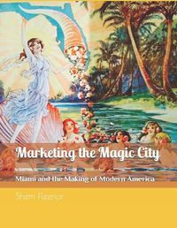 Cover image for Marketing the Magic City: Miami and the Making of Modern America, 1896 - 1920s