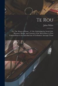 Cover image for Te Rou; or, The Maori at Home: A Tale, Exhibiting the Social Life, Manners, Habits, and Customs of the Maori Race in New Zealand Prior to the Introduction of Civilisation Amongst Them