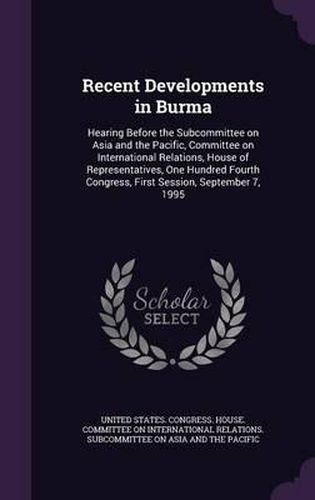 Cover image for Recent Developments in Burma: Hearing Before the Subcommittee on Asia and the Pacific, Committee on International Relations, House of Representatives, One Hundred Fourth Congress, First Session, September 7, 1995