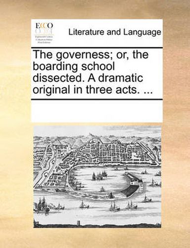 Cover image for The Governess; Or, the Boarding School Dissected. a Dramatic Original in Three Acts. ...