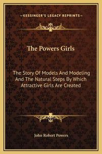 Cover image for The Powers Girls: The Story of Models and Modeling and the Natural Steps by Which Attractive Girls Are Created