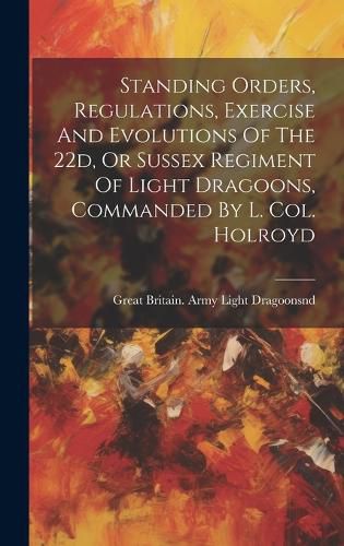 Cover image for Standing Orders, Regulations, Exercise And Evolutions Of The 22d, Or Sussex Regiment Of Light Dragoons, Commanded By L. Col. Holroyd