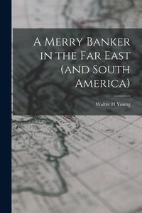 Cover image for A Merry Banker in the Far East (and South America)