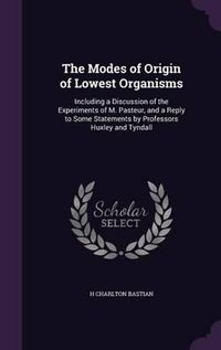 Cover image for The Modes of Origin of Lowest Organisms: Including a Discussion of the Experiments of M. Pasteur, and a Reply to Some Statements by Professors Huxley and Tyndall