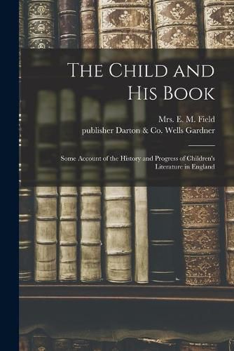 Cover image for The Child and His Book: Some Account of the History and Progress of Children's Literature in England