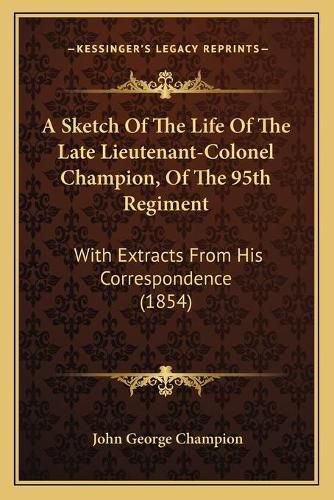 Cover image for A Sketch of the Life of the Late Lieutenant-Colonel Champion, of the 95th Regiment: With Extracts from His Correspondence (1854)