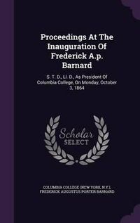 Cover image for Proceedings at the Inauguration of Frederick A.P. Barnard: S. T. D., LL. D., as President of Columbia College, on Monday, October 3, 1864