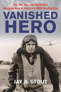 Cover image for Vanished Hero: The Life, War, and Mysterious Disappearance of America's WWII Strafing King