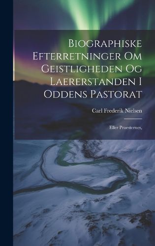 Cover image for Biographiske Efterretninger om Geistligheden og Laererstanden i Oddens Pastorat