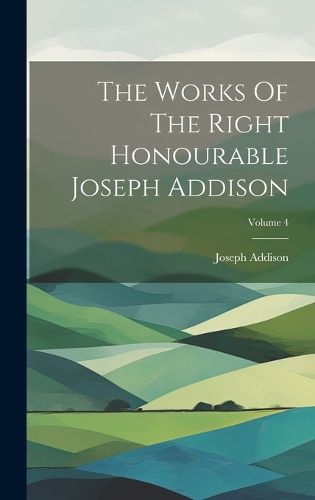 Cover image for The Works Of The Right Honourable Joseph Addison; Volume 4