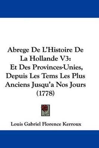 Cover image for Abrege de L'Histoire de La Hollande V3: Et Des Provinces-Unies, Depuis Les Tems Les Plus Anciens Jusqu'a Nos Jours (1778)