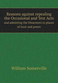 Cover image for Reasons against repealing the Occasional and Test Acts and admitting the Dissenters to places of trust and power