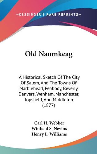 Cover image for Old Naumkeag: A Historical Sketch of the City of Salem, and the Towns of Marblehead, Peabody, Beverly, Danvers, Wenham, Manchester, Topsfield, and Middleton (1877)