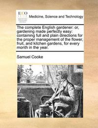 Cover image for The Complete English Gardener: Or, Gardening Made Perfectly Easy: Containing Full and Plain Directions for the Proper Management of the Flower, Fruit, and Kitchen Gardens, for Every Month in the Year.