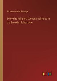 Cover image for Every-day Religion. Sermons Delivered in the Brooklyn Tabernacle