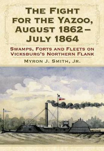 The Fight for the Yazoo, August 1862-July 1864: Swamps, Forts and Fleets on Vicksburg's Northern Flank